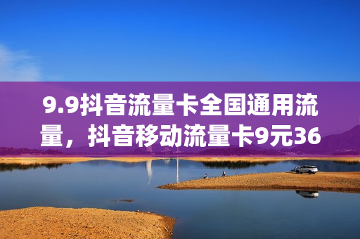 9.9抖音流量卡全国通用流量，抖音移动流量卡9元360g真的吗(抖音19.9元100g流量卡是真的吗)