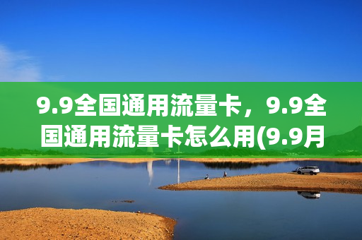 9.9全国通用流量卡，9.9全国通用流量卡怎么用(9.9月租流量卡)