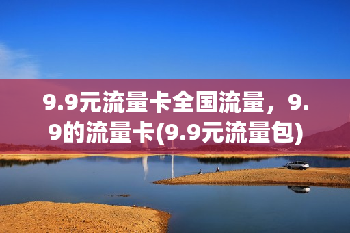 9.9元流量卡全国流量，9.9的流量卡(9.9元流量包)