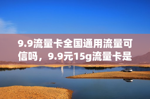 9.9流量卡全国通用流量可信吗，9.9元15g流量卡是真的吗(9.9元流量卡不限量)