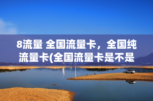 8流量 全国流量卡，全国纯流量卡(全国流量卡是不是真的)
