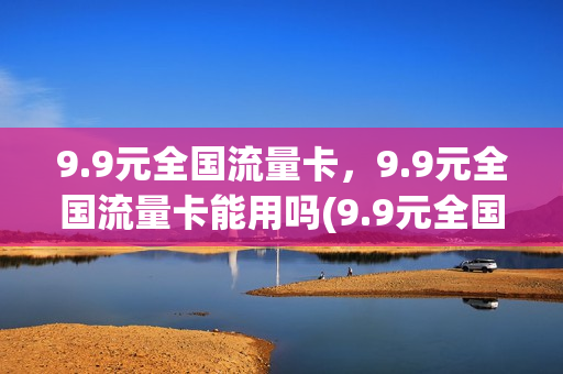 9.9元全国流量卡，9.9元全国流量卡能用吗(9.9元全国流量卡,9.9元全国流量卡能用吗)