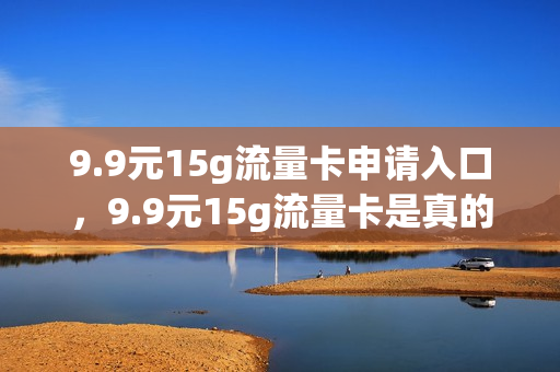 9.9元15g流量卡申请入口，9.9元15g流量卡是真的吗(9.8元100g流量卡)