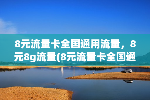 8元流量卡全国通用流量，8元8g流量(8元流量卡全国通用流量,8元8g流量多少钱)