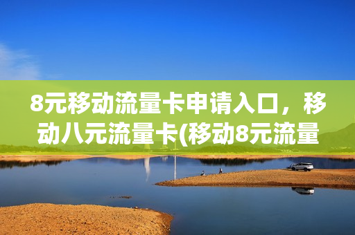 8元移动流量卡申请入口，移动八元流量卡(移动8元流量卡套餐)