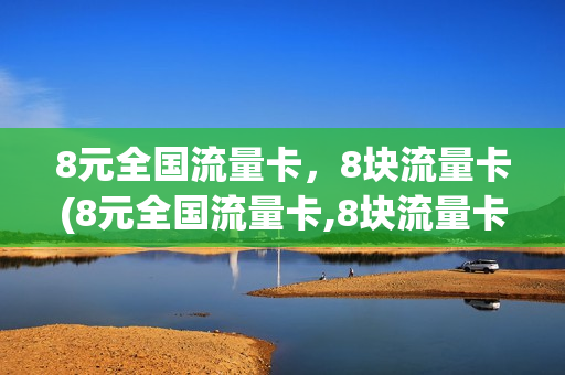 8元全国流量卡，8块流量卡(8元全国流量卡,8块流量卡多少钱)