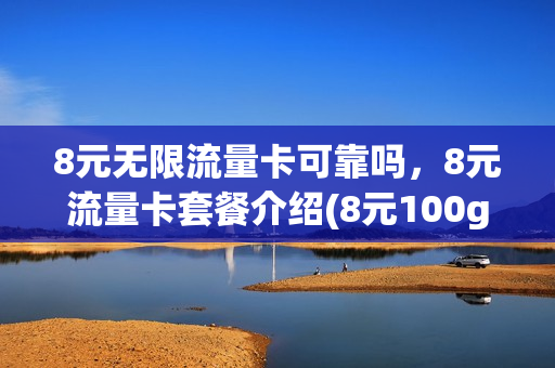 8元无限流量卡可靠吗，8元流量卡套餐介绍(8元100g流量卡)