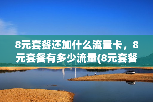 8元套餐还加什么流量卡，8元套餐有多少流量(8元套餐好不好)