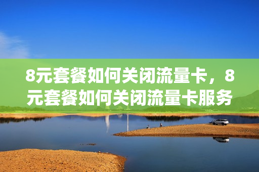 8元套餐如何关闭流量卡，8元套餐如何关闭流量卡服务(退订8元套餐)