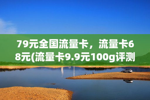 79元全国流量卡，流量卡68元(流量卡9.9元100g评测)