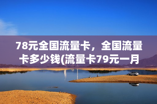 78元全国流量卡，全国流量卡多少钱(流量卡79元一月是怎么回事)