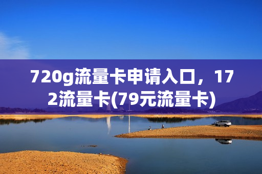 720g流量卡申请入口，172流量卡(79元流量卡)
