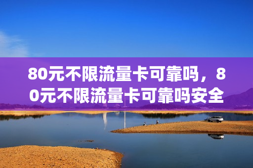 80元不限流量卡可靠吗，80元不限流量卡可靠吗安全吗(80元流量套餐)