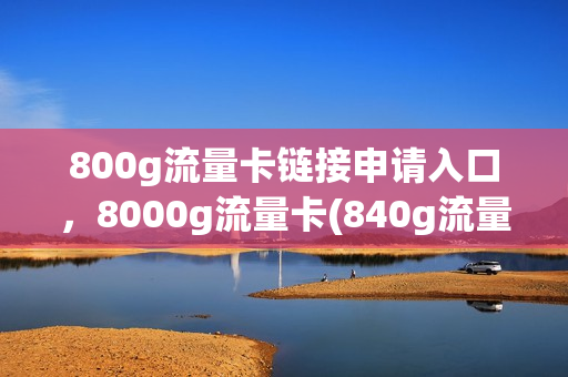 800g流量卡链接申请入口，8000g流量卡(840g流量卡)