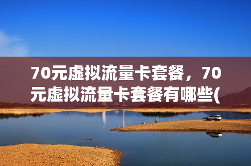 70元虚拟流量卡套餐，70元虚拟流量卡套餐有哪些(70元虚拟流量卡套餐,70元虚拟流量卡套餐有哪些)