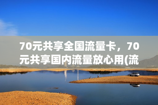 70元共享全国流量卡，70元共享国内流量放心用(流量共享卡是什么意思)