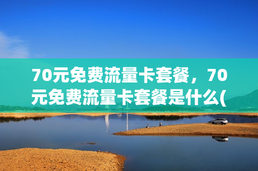 70元免费流量卡套餐，70元免费流量卡套餐是什么(70元免费流量卡套餐,70元免费流量卡套餐是什么意思)