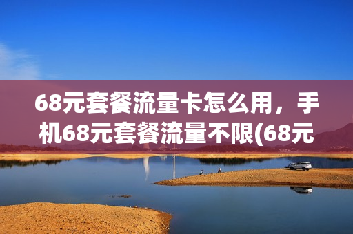 68元套餐流量卡怎么用，手机68元套餐流量不限(68元套餐流量是多少)