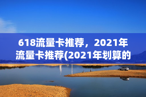 618流量卡推荐，2021年流量卡推荐(2021年划算的流量卡)