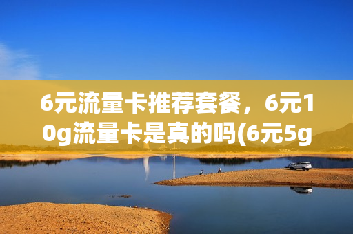 6元流量卡推荐套餐，6元10g流量卡是真的吗(6元5g流量)