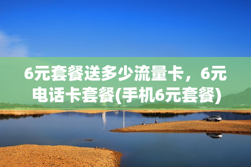 6元套餐送多少流量卡，6元电话卡套餐(手机6元套餐)