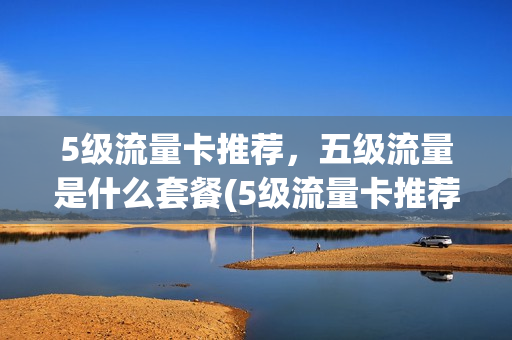 5级流量卡推荐，五级流量是什么套餐(5级流量卡推荐,五级流量是什么套餐啊)