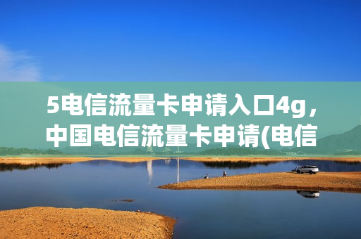 5电信流量卡申请入口4g，中国电信流量卡申请(电信流量卡如何申请)