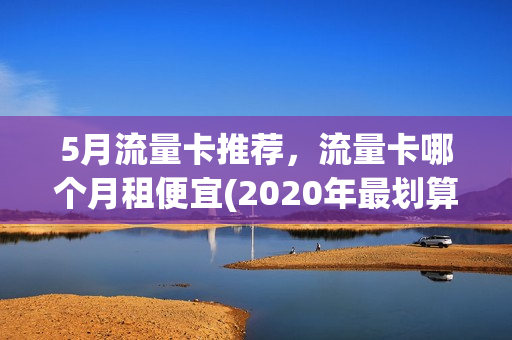 5月流量卡推荐，流量卡哪个月租便宜(2020年最划算的流量卡5g)