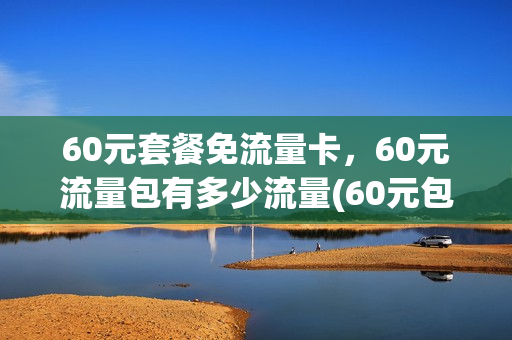 60元套餐免流量卡，60元流量包有多少流量(60元包月流量不限量包)