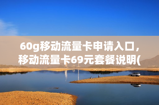 60g移动流量卡申请入口，移动流量卡69元套餐说明(移动60g流量包)