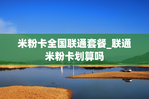 米粉卡全国联通套餐_联通米粉卡划算吗