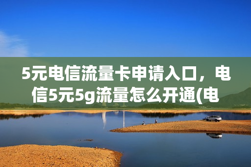 5元电信流量卡申请入口，电信5元5g流量怎么开通(电信5元流量套餐)