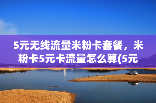 5元无线流量米粉卡套餐，米粉卡5元卡流量怎么算(5元米粉卡无限流量)