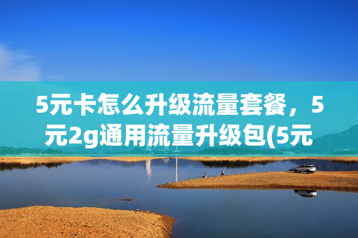 5元卡怎么升级流量套餐，5元2g通用流量升级包(5元即可升5g)