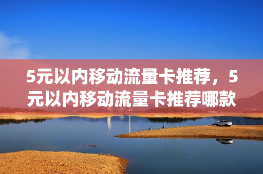 5元以内移动流量卡推荐，5元以内移动流量卡推荐哪款(移动五元流量卡)