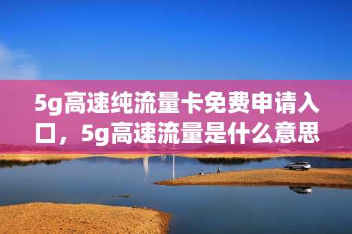5g高速纯流量卡免费申请入口，5g高速流量是什么意思(5g高速流量体验卡4g手机可以用吗)