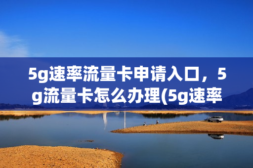 5g速率流量卡申请入口，5g流量卡怎么办理(5g速率流量卡申请入口,5g流量卡怎么办理不了)