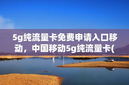 5g纯流量卡免费申请入口移动，中国移动5g纯流量卡(中国移动5g流量卡办理)