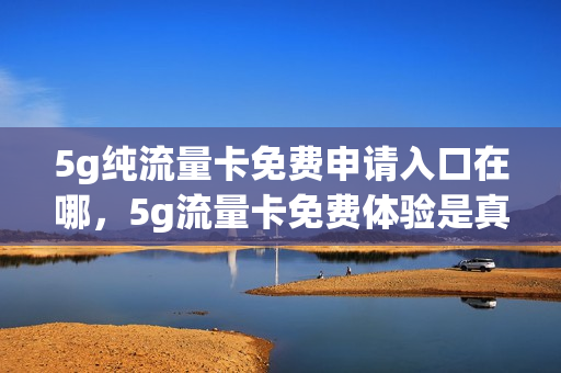 5g纯流量卡免费申请入口在哪，5g流量卡免费体验是真的假的(5g流量卡免费领取是真的吗)