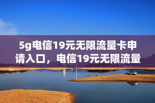 5g电信19元无限流量卡申请入口，电信19元无限流量卡升级5g(电信19元无限流量卡怎么收费的)