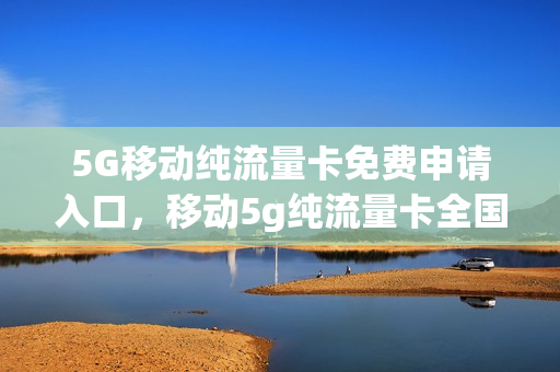 5G移动纯流量卡免费申请入口，移动5g纯流量卡全国通用流量(移动公司5g流量卡套餐)
