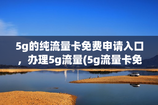 5g的纯流量卡免费申请入口，办理5g流量(5g流量卡免费体验是真的假的)