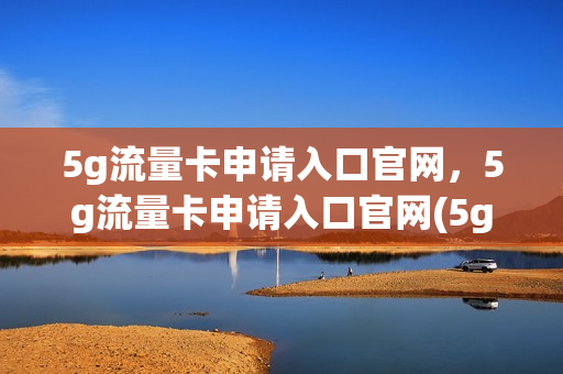 5g流量卡申请入口官网，5g流量卡申请入口官网(5g流量卡办理中心)