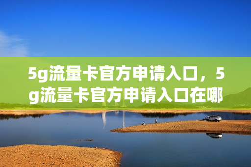 5g流量卡官方申请入口，5g流量卡官方申请入口在哪(5g流量卡免费领取是真的吗)