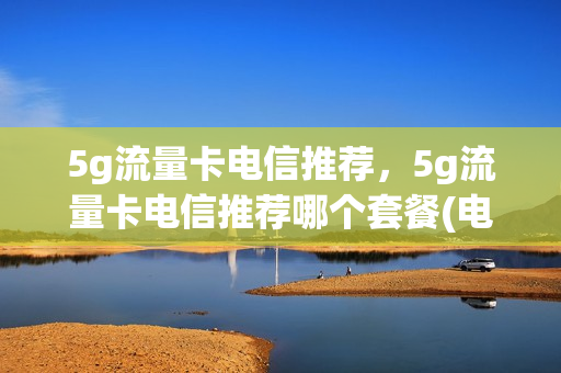 5g流量卡电信推荐，5g流量卡电信推荐哪个套餐(电信卡5g流量收费标准)