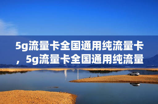 5g流量卡全国通用纯流量卡，5g流量卡全国通用纯流量卡能用吗(5g流量卡套餐纯流量卡)
