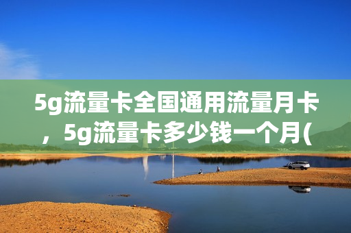 5g流量卡全国通用流量月卡，5g流量卡多少钱一个月(5g流量卡一个月交多少元)