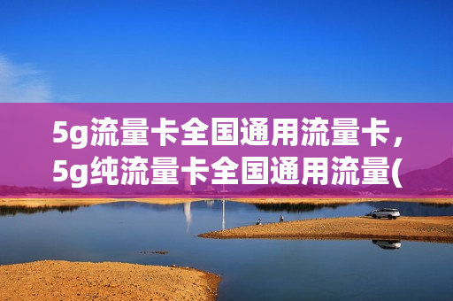 5g流量卡全国通用流量卡，5g纯流量卡全国通用流量(5g纯流量卡无限不限速全国通用)