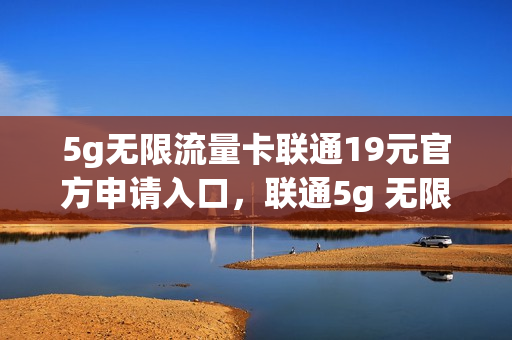 5g无限流量卡联通19元官方申请入口，联通5g 无限流量(联通无限流量5g套餐)