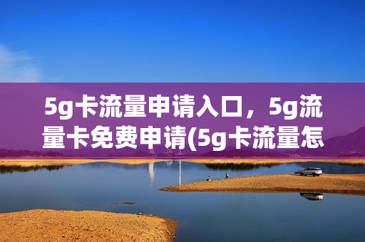 5g卡流量申请入口，5g流量卡免费申请(5g卡流量怎么收费标准)